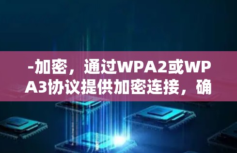 -加密,通过WPA2或WPA3协议提供加密连接,确保数据安全 -加密,通过WPA2或WPA3协议提供加密连接,确保数据安全