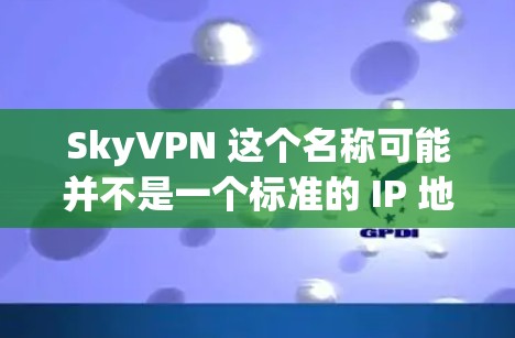SkyVPN 这个名称可能并不是一个标准的 IP 地址或域名,可能是一个特定的 VPN 服务或网站的名称。如果你指的是某个特定的 VPN 服务或网站,可能需要更详细的信息来提供准确的建议 SkyVPN 这个名称可能并不是一个标准的 IP 地址或域名,可能是一个特定的 VPN 服务或网站的名称。如果你指的是某个特定的 VPN 服务或网站,可能需要更详细的信息来提供准确的建议