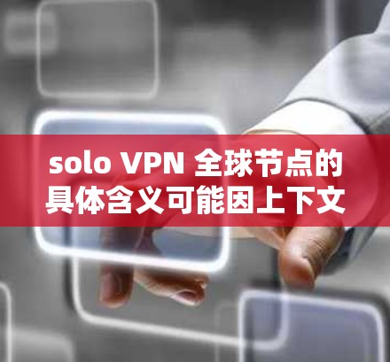 solo VPN 全球节点的具体含义可能因上下文而异,可能包括以下几种情况 solo VPN 全球节点的具体含义可能因上下文而异,可能包括以下几种情况
