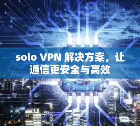solo VPN 解决方案,让通信更安全与高效 solo VPN 解决方案,让通信更安全与高效