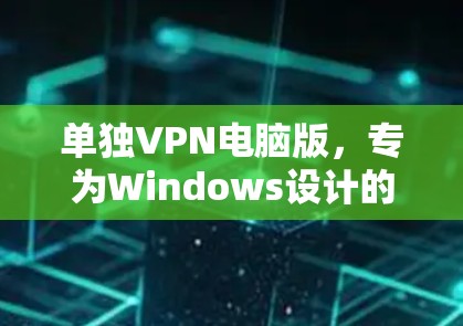 单独VPN电脑版,专为Windows设计的高效网络安全工具 单独VPN电脑版,专为Windows设计的高效网络安全工具