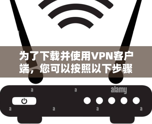 为了下载并使用VPN客户端,您可以按照以下步骤操作 为了下载并使用VPN客户端,您可以按照以下步骤操作