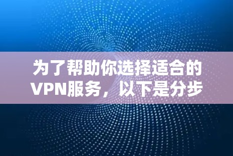 为了帮助你选择适合的VPN服务,以下是分步骤的指南 为了帮助你选择适合的VPN服务,以下是分步骤的指南