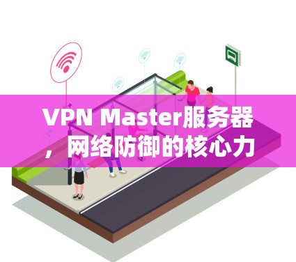 VPN Master服务器,网络防御的核心力量 VPN Master服务器,网络防御的核心力量