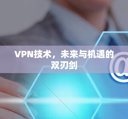 VPN技术,未来与机遇的双刃剑 VPN技术,未来与机遇的双刃剑