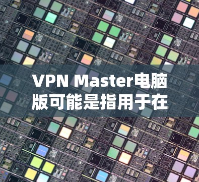 VPN Master电脑版可能是指用于在电脑上运行VPN功能的软件。以下是一些常见的VPN软件,供你参考 VPN Master电脑版可能是指用于在电脑上运行VPN功能的软件。以下是一些常见的VPN软件,供你参考