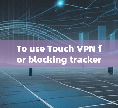 To use Touch VPN for blocking trackers and adware,follow these steps: To use Touch VPN for blocking trackers and adware,follow these steps: