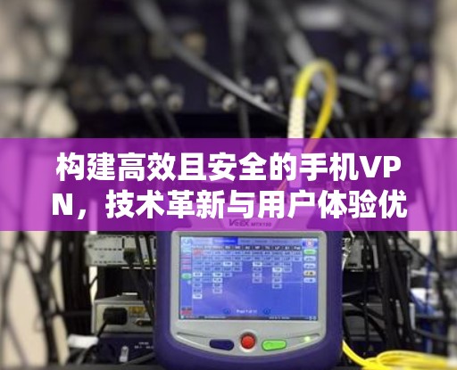 构建高效且安全的手机VPN,技术革新与用户体验优化 构建高效且安全的手机VPN,技术革新与用户体验优化