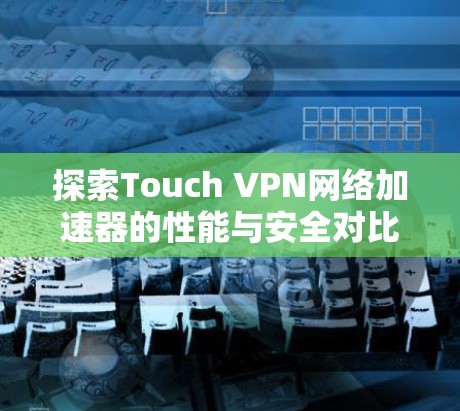 探索Touch VPN网络加速器的性能与安全对比 探索Touch VPN网络加速器的性能与安全对比