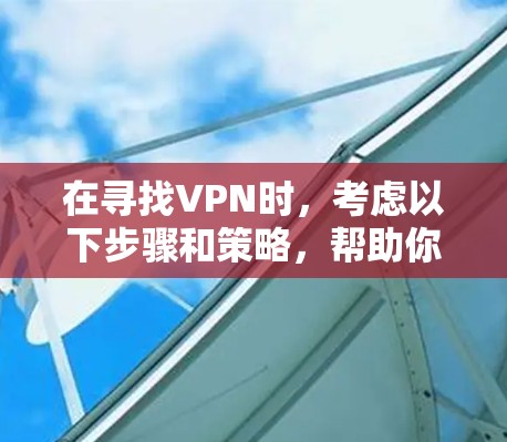 在寻找VPN时,考虑以下步骤和策略,帮助你找到一个性价比高的解决方案 在寻找VPN时,考虑以下步骤和策略,帮助你找到一个性价比高的解决方案