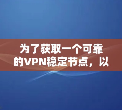 为了获取一个可靠的VPN稳定节点,以下是一些步骤和建议 为了获取一个可靠的VPN稳定节点,以下是一些步骤和建议