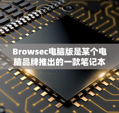 Browsec电脑版是某个电脑品牌推出的一款笔记本电脑。如果你是想在寻找这款电脑,以下是一些关键信息和信息 Browsec电脑版是某个电脑品牌推出的一款笔记本电脑。如果你是想在寻找这款电脑,以下是一些关键信息和信息