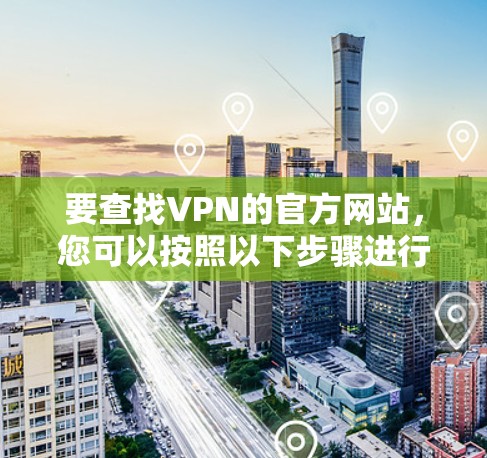 要查找VPN的官方网站,您可以按照以下步骤进行 要查找VPN的官方网站,您可以按照以下步骤进行
