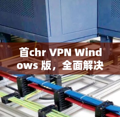 首chr VPN Windows 版,全面解决 VPN 问题 首chr VPN Windows 版,全面解决 VPN 问题