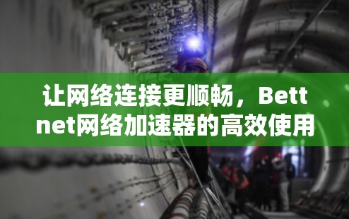 让网络连接更顺畅,Bettnet网络加速器的高效使用 让网络连接更顺畅,Bettnet网络加速器的高效使用
