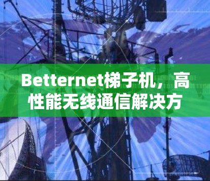 Betternet梯子机,高性能无线通信解决方案 Betternet梯子机,高性能无线通信解决方案
