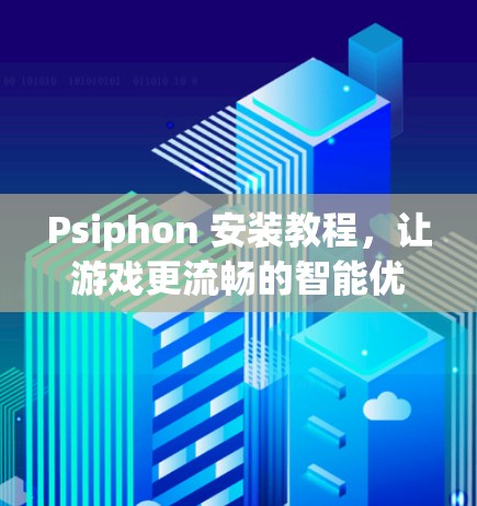 Psiphon 安装教程,让游戏更流畅的智能优化工具 Psiphon 安装教程,让游戏更流畅的智能优化工具