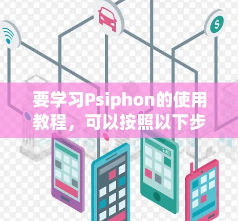 要学习Psiphon的使用教程,可以按照以下步骤进行 要学习Psiphon的使用教程,可以按照以下步骤进行