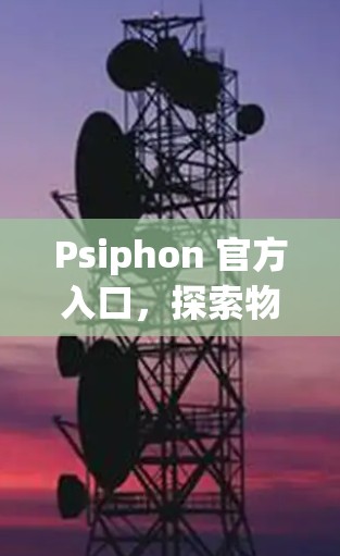 Psiphon 官方入口,探索物联网与云计算的未来 Psiphon 官方入口,探索物联网与云计算的未来