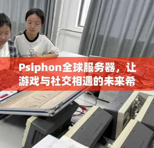 Psiphon全球服务器,让游戏与社交相遇的未来希望 Psiphon全球服务器,让游戏与社交相遇的未来希望