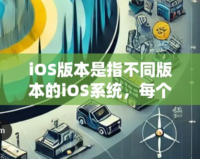 iOS版本是指不同版本的iOS系统,每个版本都有其独特的功能、特性以及用户体验。以下是iOS版本的一些主要特点 iOS版本是指不同版本的iOS系统,每个版本都有其独特的功能、特性以及用户体验。以下是iOS版本的一些主要特点