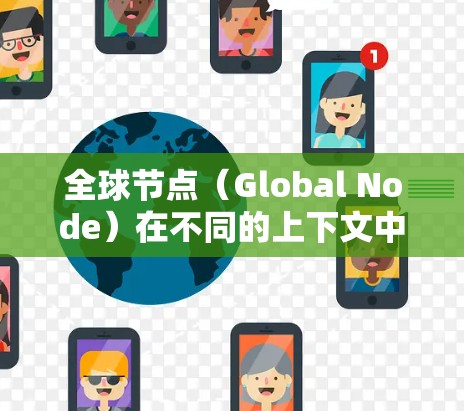 全球节点(Global Node)在不同的上下文中有不同的含义和应用。以下是一些可能的解释和应用场景 全球节点(Global Node)在不同的上下文中有不同的含义和应用。以下是一些可能的解释和应用场景