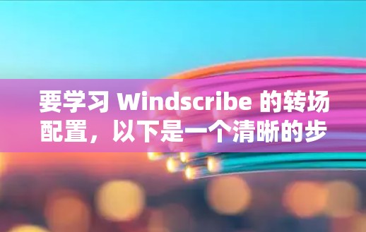 要学习 Windscribe 的转场配置,以下是一个清晰的步骤指南 要学习 Windscribe 的转场配置,以下是一个清晰的步骤指南
