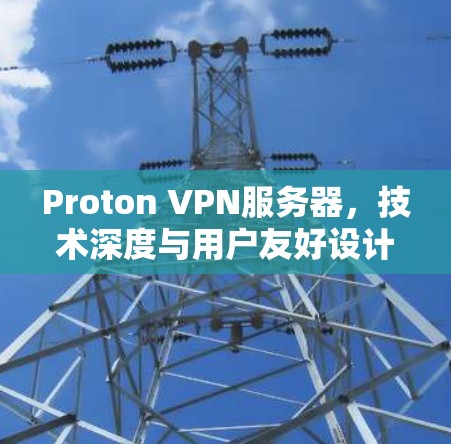 Proton VPN服务器,技术深度与用户友好设计的结合 Proton VPN服务器,技术深度与用户友好设计的结合