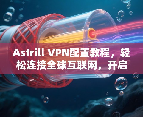 Astrill VPN配置教程,轻松连接全球互联网,开启数据流量管理 Astrill VPN配置教程,轻松连接全球互联网,开启数据流量管理