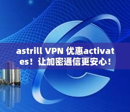astrill VPN 优惠activates!让加密通信更安心! astrill VPN 优惠activates!让加密通信更安心!