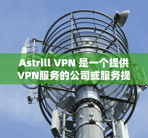 Astrill VPN 是一个提供VPN服务的公司或服务提供商。如果你指的是Astrill VPN,那么它是一个专注于提供VPN解决方案的公司,提供VPN连接、VPN服务器、VPN流量管理等服务 Astrill VPN 是一个提供VPN服务的公司或服务提供商。如果你指的是Astrill VPN,那么它是一个专注于提供VPN解决方案的公司,提供VPN连接、VPN服务器、VPN流量管理等服务