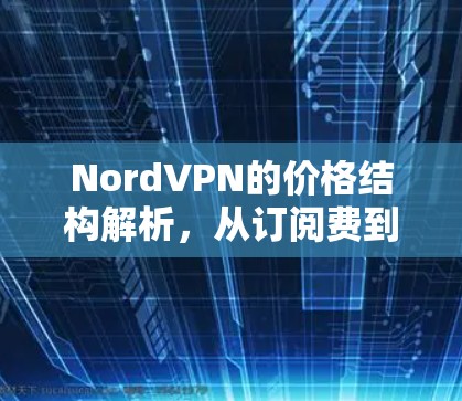 NordVPN的价格结构解析,从订阅费到维护费的全面分析 NordVPN的价格结构解析,从订阅费到维护费的全面分析