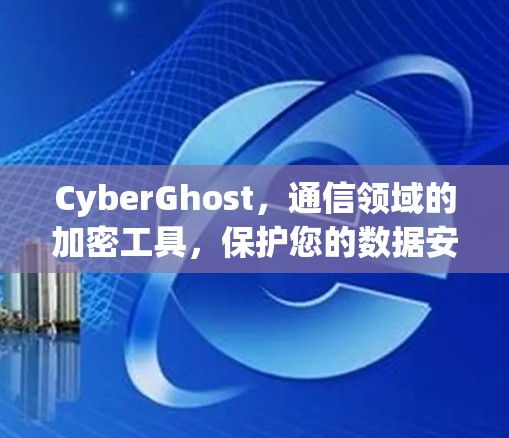 CyberGhost,通信领域的加密工具,保护您的数据安全与隐私 CyberGhost,通信领域的加密工具,保护您的数据安全与隐私