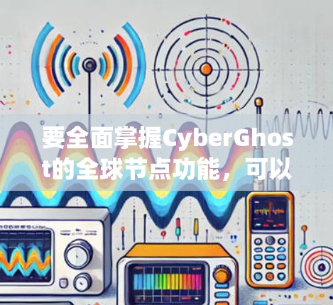 要全面掌握CyberGhost的全球节点功能，可以按照以下步骤进行