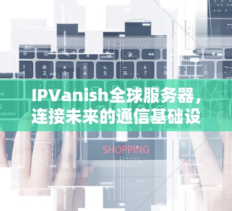 IPVanish全球服务器,连接未来的通信基础设施 IPVanish全球服务器,连接未来的通信基础设施