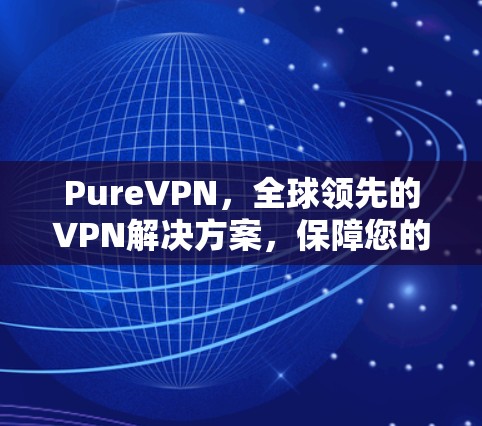 PureVPN,全球领先的VPN解决方案,保障您的网络安全与隐私 PureVPN,全球领先的VPN解决方案,保障您的网络安全与隐私