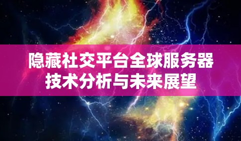 隐藏社交平台全球服务器技术分析与未来展望 隐藏社交平台全球服务器技术分析与未来展望
