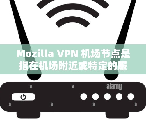 Mozilla VPN 机场节点是指在机场附近或特定的服务器上部署的VPN服务，供用户在机场使用以加密数据或访问网络服务。以下是一些可能与此相关的信息和步骤