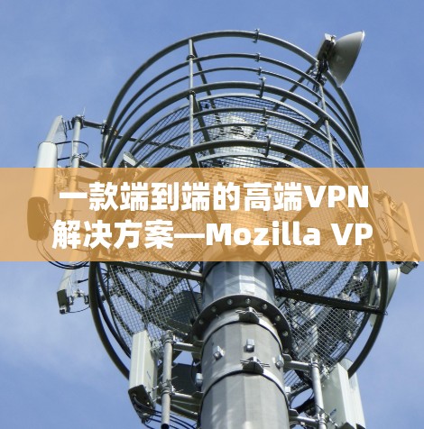 一款端到端的高端VPN解决方案—Mozilla VPN高速VPN 一款端到端的高端VPN解决方案—Mozilla VPN高速VPN