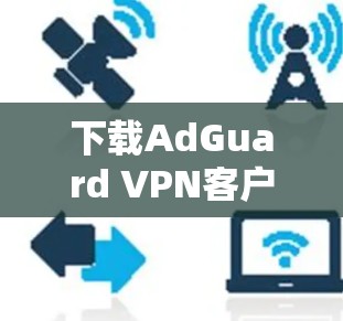 下载AdGuard VPN客户端的步骤如下 下载AdGuard VPN客户端的步骤如下