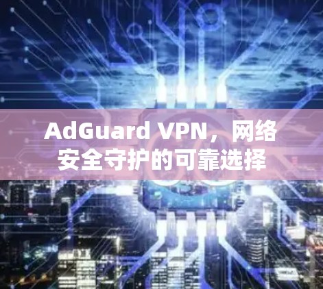 AdGuard VPN,网络安全守护的可靠选择 AdGuard VPN,网络安全守护的可靠选择