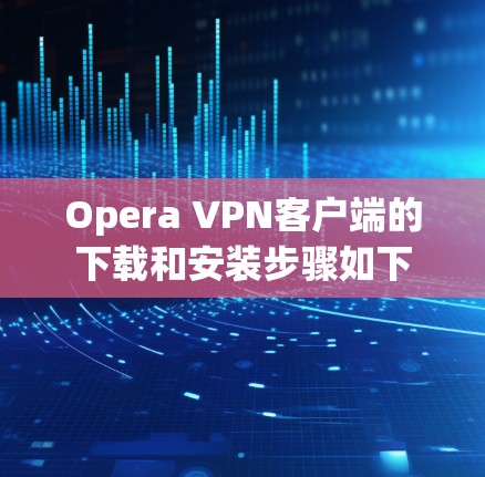Opera VPN客户端的下载和安装步骤如下 Opera VPN客户端的下载和安装步骤如下
