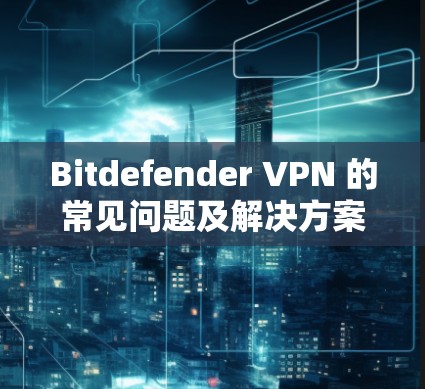 Bitdefender VPN 的常见问题及解决方案如下 Bitdefender VPN 的常见问题及解决方案如下