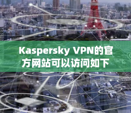 Kaspersky VPN的官方网站可以访问如下 Kaspersky VPN的官方网站可以访问如下