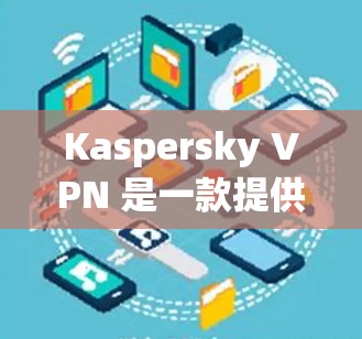 Kaspersky VPN 是一款提供VPN服务的软件,通常会以订阅形式提供,提供加密、安全和隐私保护功能。如果你正在寻找免费试用版本,可能是指试用版的使用,而不是订阅服务 Kaspersky VPN 是一款提供VPN服务的软件,通常会以订阅形式提供,提供加密、安全和隐私保护功能。如果你正在寻找免费试用版本,可能是指试用版的使用,而不是订阅服务