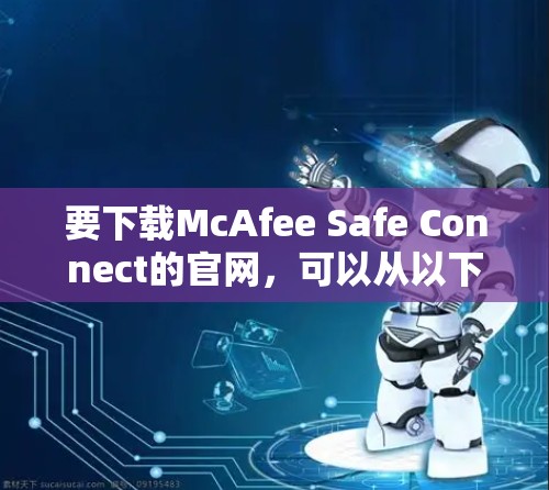 要下载McAfee Safe Connect的官网,可以从以下几种途径获取 要下载McAfee Safe Connect的官网,可以从以下几种途径获取