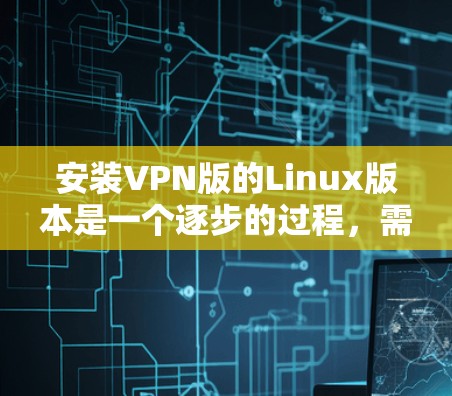 安装VPN版的Linux版本是一个逐步的过程,需要遵循以下步骤 安装VPN版的Linux版本是一个逐步的过程,需要遵循以下步骤
