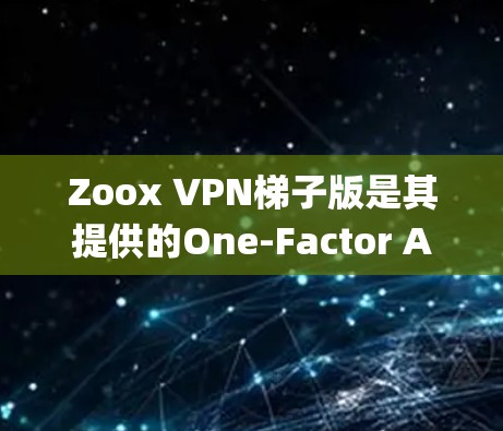 Zoox VPN梯子版是其提供的One-Factor Authentication OFMix)系统，旨在为用户提供更可靠和灵活性的网络连接。以下是对该服务的详细介绍