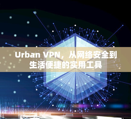 Urban VPN，从网络安全到生活便捷的实用工具