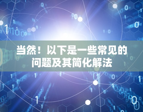 当然!以下是一些常见的问题及其简化解法 当然!以下是一些常见的问题及其简化解法